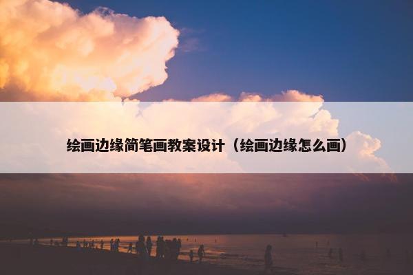 绘画边缘简笔画教案设计（绘画边缘怎么画）
