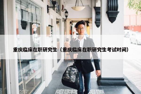 重庆临床在职研究生（重庆临床在职研究生考试时间）