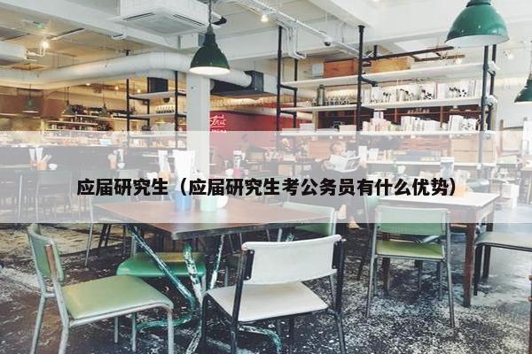 应届研究生（应届研究生考公务员有什么优势）