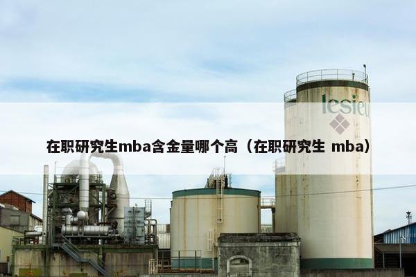 在职研究生mba含金量哪个高（在职研究生 mba）