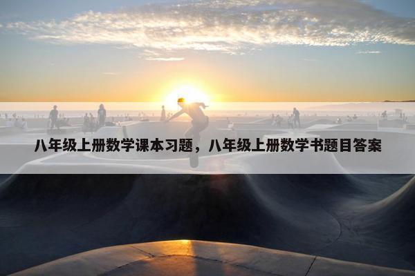 八年级上册数学课本习题，八年级上册数学书题目答案