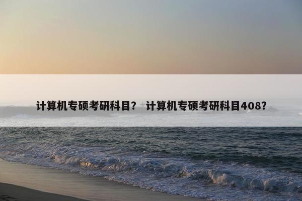 计算机专硕考研科目？ 计算机专硕考研科目408？