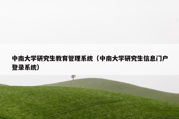 中南大学研究生教育管理系统（中南大学研究生信息门户登录系统）