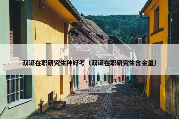 双证在职研究生种好考（双证在职研究生含金量）