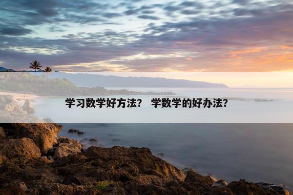 学习数学好方法？ 学数学的好办法？