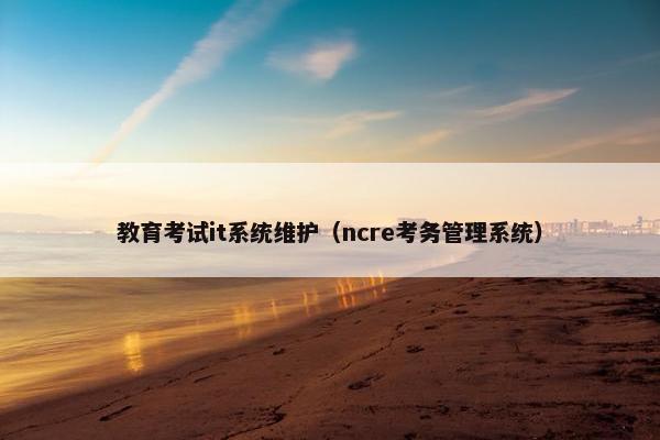 教育考试it系统维护（ncre考务管理系统）