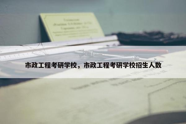 市政工程考研学校，市政工程考研学校招生人数