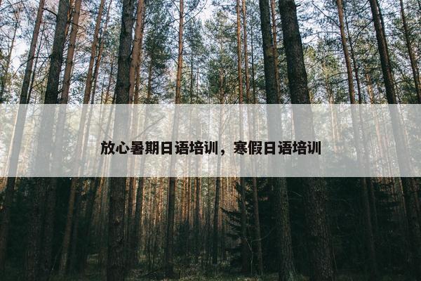 放心暑期日语培训，寒假日语培训