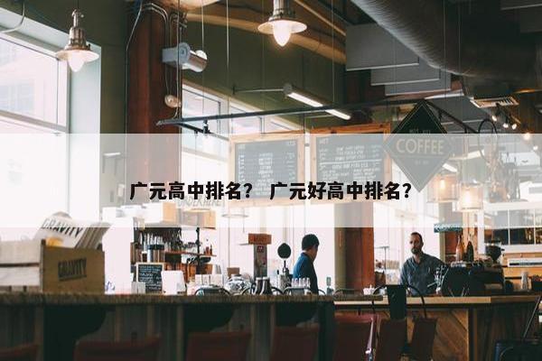 广元高中排名？ 广元好高中排名？