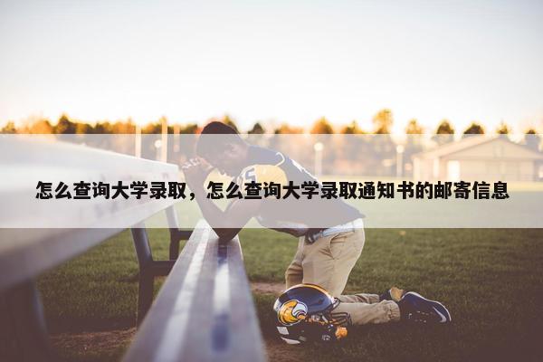 怎么查询大学录取，怎么查询大学录取通知书的邮寄信息