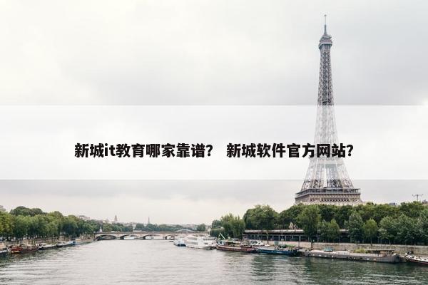 新城it教育哪家靠谱？ 新城软件官方网站？