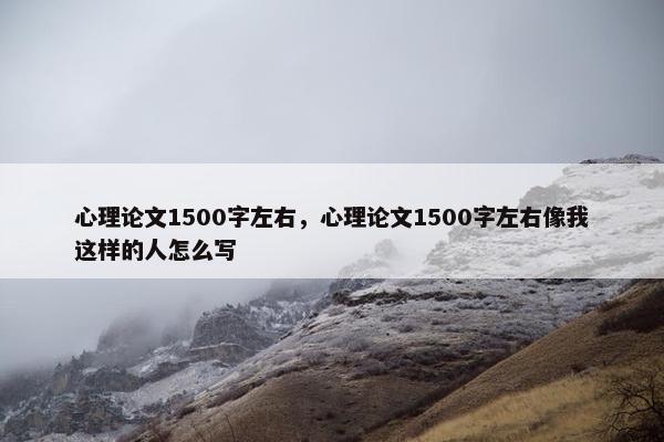心理论文1500字左右，心理论文1500字左右像我这样的人怎么写