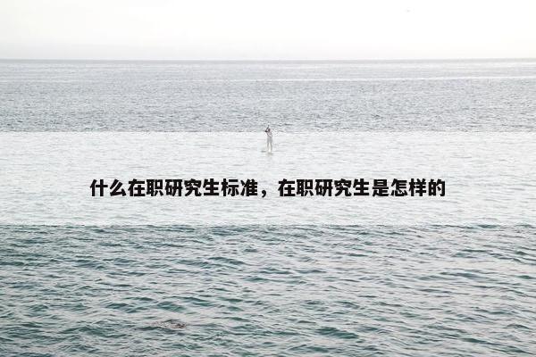什么在职研究生标准，在职研究生是怎样的