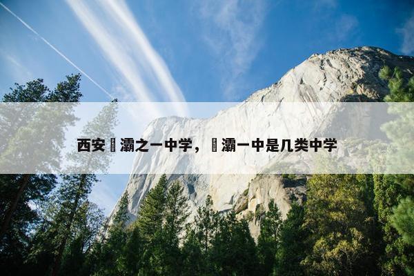 西安浐灞之一中学，浐灞一中是几类中学