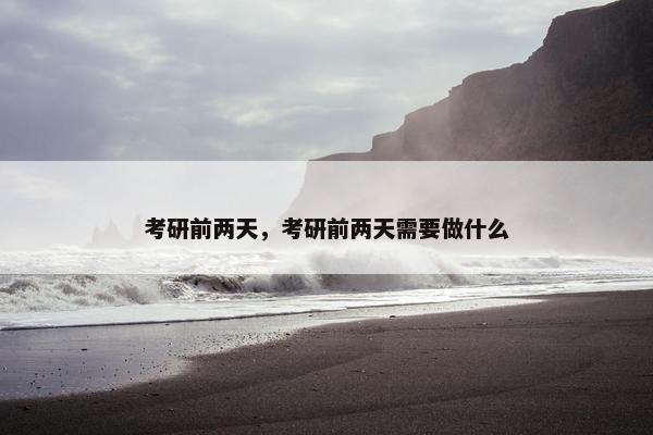 考研前两天，考研前两天需要做什么