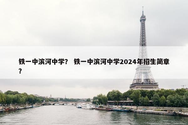 铁一中滨河中学？ 铁一中滨河中学2024年招生简章？