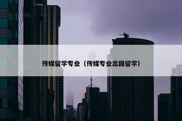传媒留学专业（传媒专业出国留学）