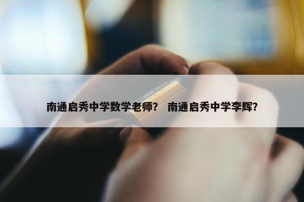 南通启秀中学数学老师？ 南通启秀中学李辉？