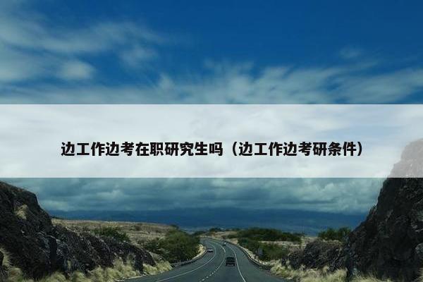 边工作边考在职研究生吗（边工作边考研条件）