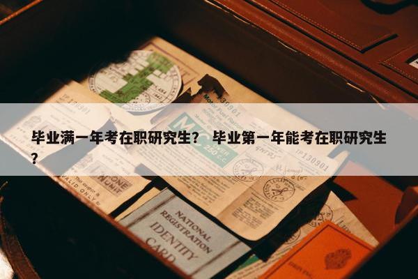 毕业满一年考在职研究生？ 毕业第一年能考在职研究生？
