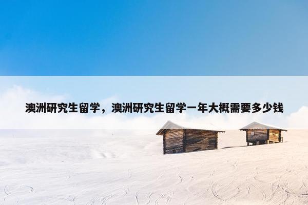 澳洲研究生留学，澳洲研究生留学一年大概需要多少钱