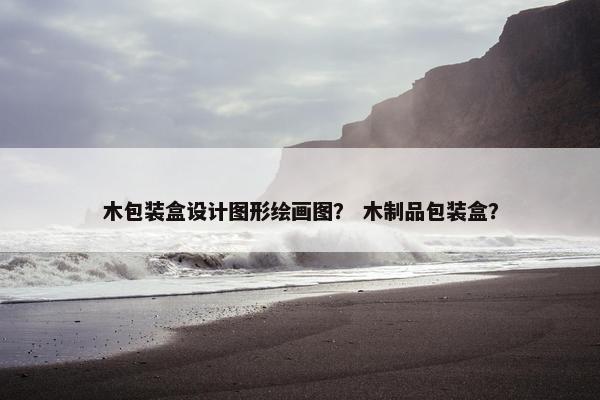 木包装盒设计图形绘画图？ 木制品包装盒？