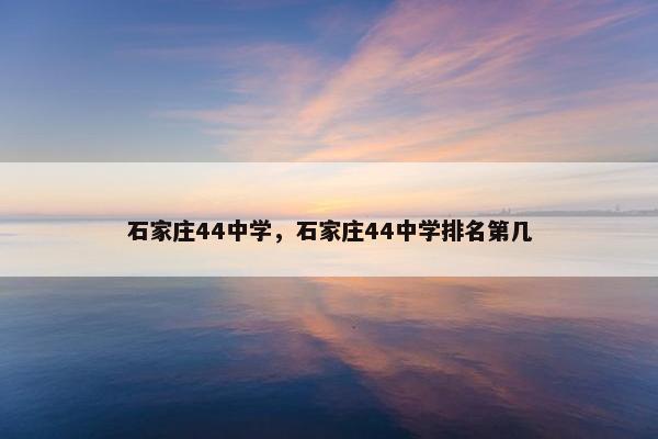 石家庄44中学，石家庄44中学排名第几