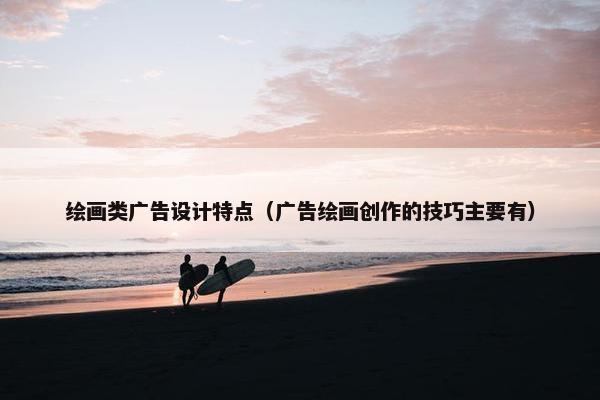 绘画类广告设计特点（广告绘画创作的技巧主要有）