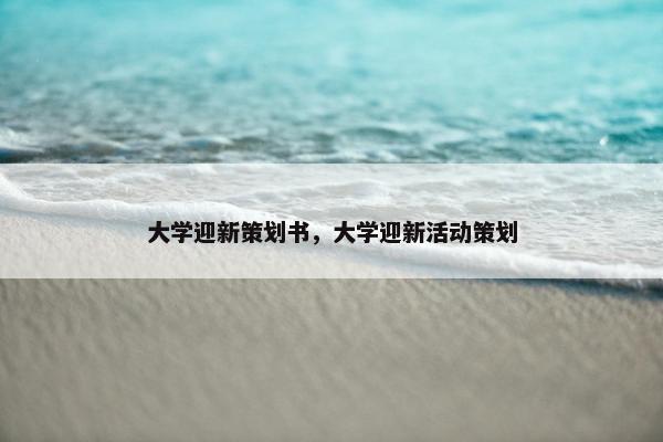 大学迎新策划书，大学迎新活动策划
