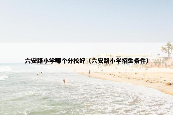 六安路小学哪个分校好（六安路小学招生条件）