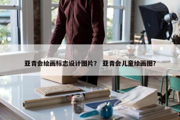 亚青会绘画标志设计图片？ 亚青会儿童绘画图？