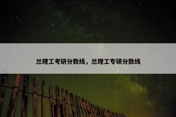 兰理工考研分数线，兰理工专硕分数线