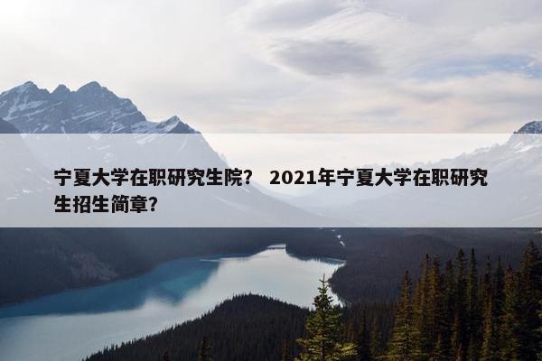 宁夏大学在职研究生院？ 2021年宁夏大学在职研究生招生简章？