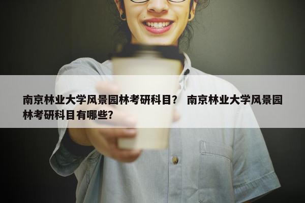 南京林业大学风景园林考研科目？ 南京林业大学风景园林考研科目有哪些？