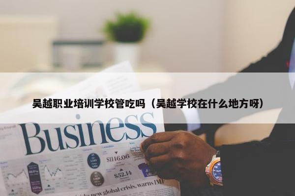 吴越职业培训学校管吃吗（吴越学校在什么地方呀）