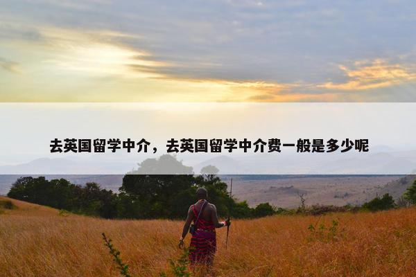 去英国留学中介，去英国留学中介费一般是多少呢