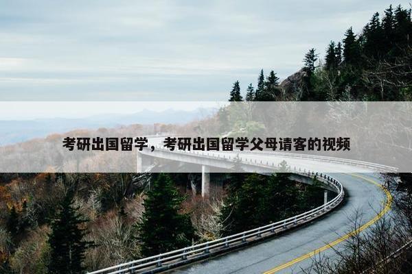 考研出国留学，考研出国留学父母请客的视频