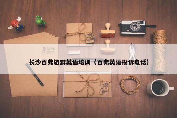 长沙百弗旅游英语培训（百弗英语投诉电话）