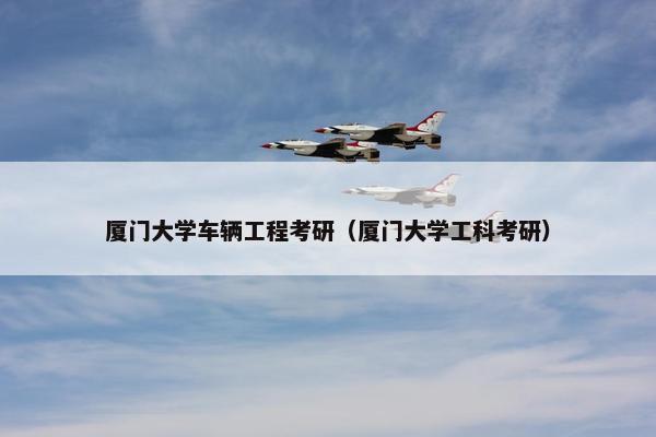 厦门大学车辆工程考研（厦门大学工科考研）