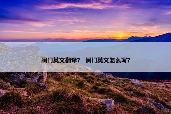 阀门英文翻译？ 阀门英文怎么写？