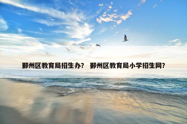 鄞州区教育局招生办？ 鄞州区教育局小学招生网？