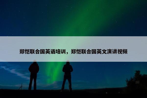 郑恺联合国英语培训，郑恺联合国英文演讲视频