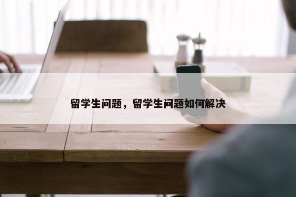 留学生问题，留学生问题如何解决