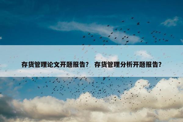 存货管理论文开题报告？ 存货管理分析开题报告？