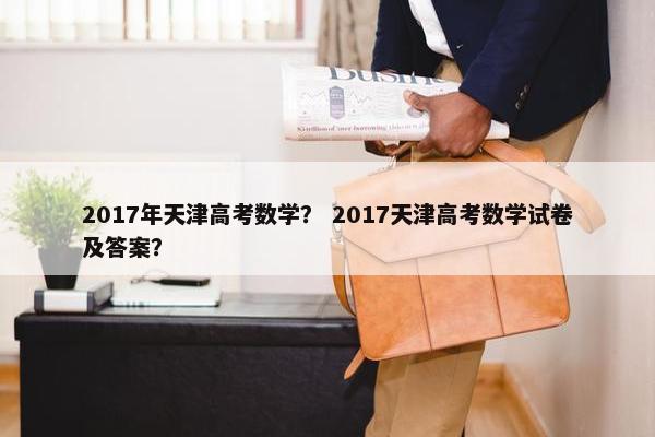 2017年天津高考数学？ 2017天津高考数学试卷及答案？