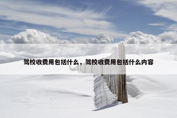 驾校收费用包括什么，驾校收费用包括什么内容