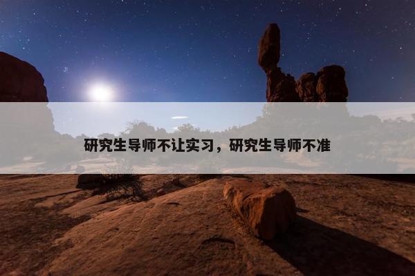 研究生导师不让实习，研究生导师不准