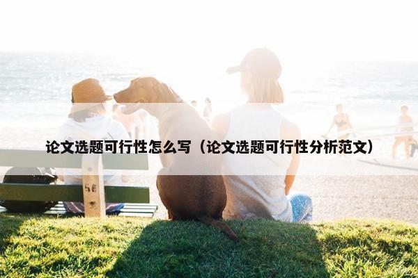 论文选题可行性怎么写（论文选题可行性分析范文）