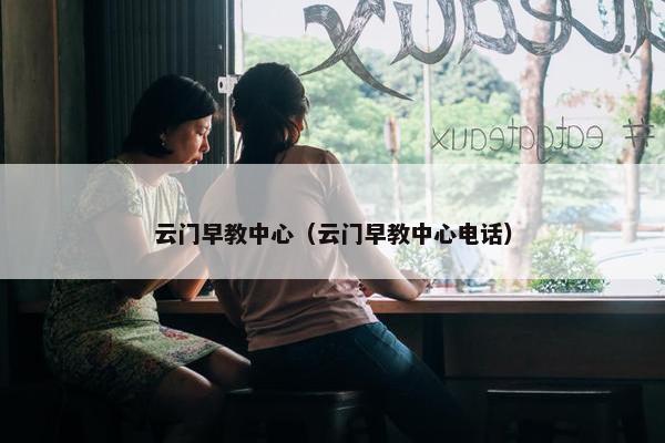 云门早教中心（云门早教中心电话）