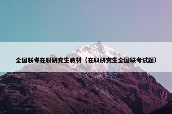 全国联考在职研究生教材（在职研究生全国联考试题）